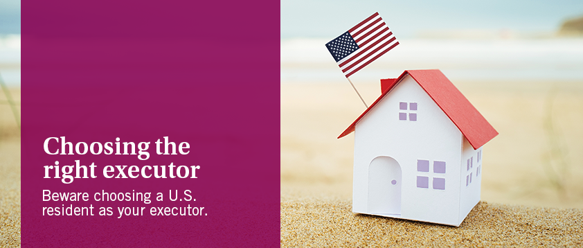 Choosing the right executor - Beware choosing a U.S. resident as your executor