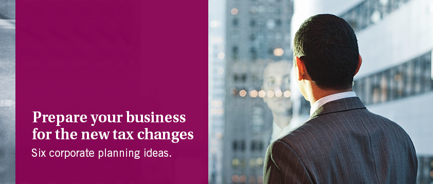 Prepare you business for the new tax changes - Six corporate planning ideas